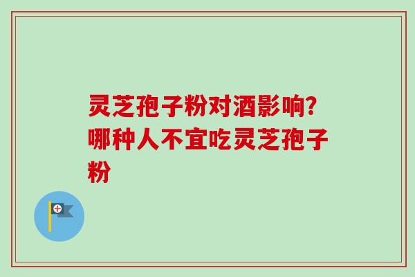 灵芝孢子粉对酒影响？哪种人不宜吃灵芝孢子粉
