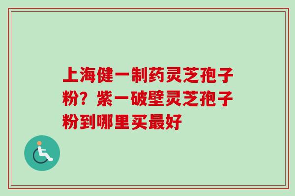 上海健一制药灵芝孢子粉？紫一破壁灵芝孢子粉到哪里买最好