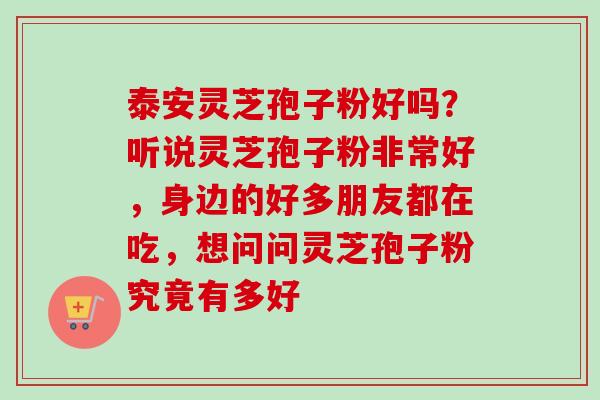 泰安灵芝孢子粉好吗？听说灵芝孢子粉非常好，身边的好多朋友都在吃，想问问灵芝孢子粉究竟有多好