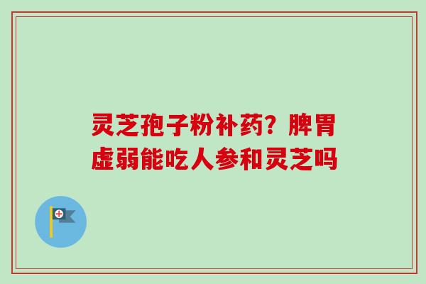 灵芝孢子粉补药？脾胃虚弱能吃人参和灵芝吗