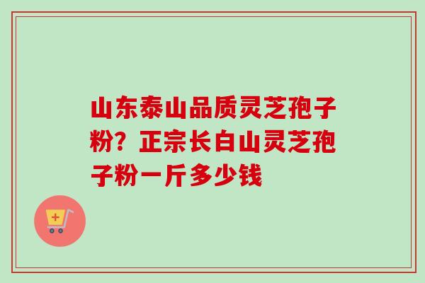 山东泰山品质灵芝孢子粉？正宗长白山灵芝孢子粉一斤多少钱