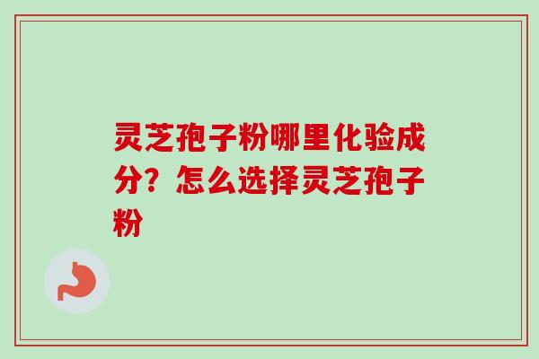 灵芝孢子粉哪里化验成分？怎么选择灵芝孢子粉