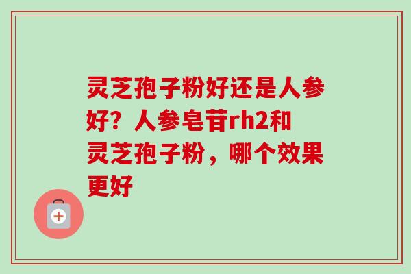 灵芝孢子粉好还是人参好？人参皂苷rh2和灵芝孢子粉，哪个效果更好