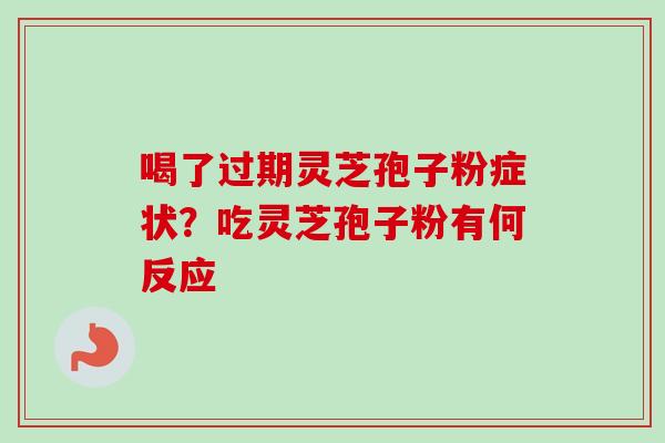 喝了过期灵芝孢子粉症状?吃灵芝孢子粉有何反应 喝了过期灵芝孢子粉症状?吃灵芝孢子粉有何反应