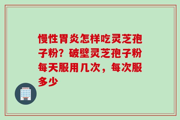 慢性胃炎怎样吃灵芝孢子粉？破壁灵芝孢子粉每天服用几次，每次服多少