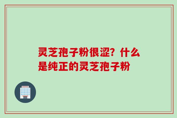 灵芝孢子粉很涩？什么是纯正的灵芝孢子粉