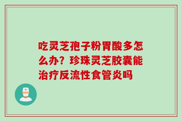 吃灵芝孢子粉胃酸多怎么办?珍珠灵芝胶囊能反流性食管炎吗 吃灵芝孢子粉胃酸多怎么办?珍珠灵芝胶囊能反流性食管炎吗