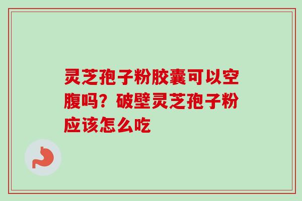 灵芝孢子粉胶囊可以空腹吗？破壁灵芝孢子粉应该怎么吃