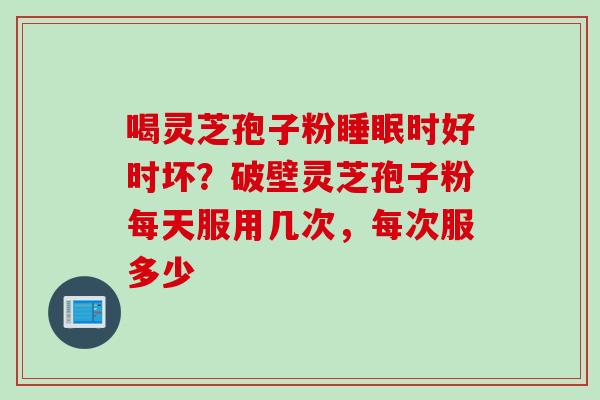 喝灵芝孢子粉睡眠时好时坏？破壁灵芝孢子粉每天服用几次，每次服多少