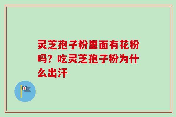 灵芝孢子粉里面有花粉吗？吃灵芝孢子粉为什么出汗