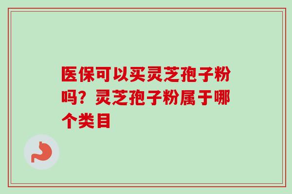 医保可以买灵芝孢子粉吗？灵芝孢子粉属于哪个类目