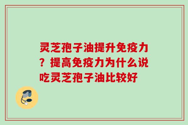 灵芝孢子油提升免疫力？提高免疫力为什么说吃灵芝孢子油比较好