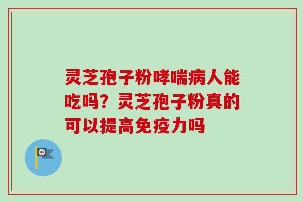 灵芝孢子粉哮喘病人能吃吗？灵芝孢子粉真的可以提高免疫力吗