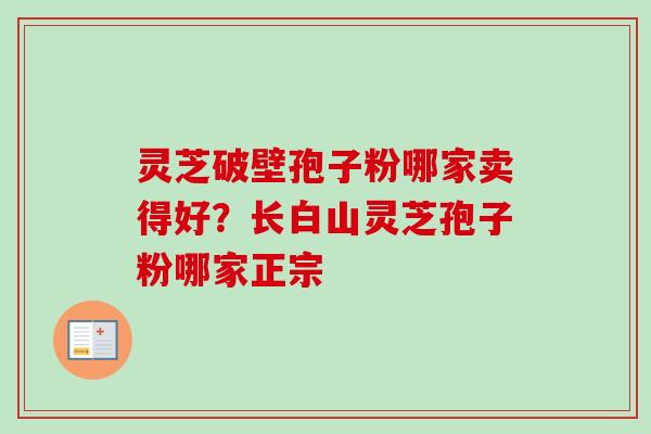 灵芝破壁孢子粉哪家卖得好？长白山灵芝孢子粉哪家正宗