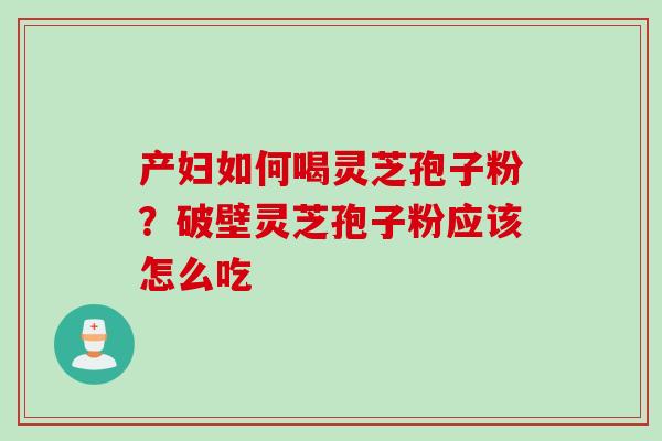 产妇如何喝灵芝孢子粉？破壁灵芝孢子粉应该怎么吃