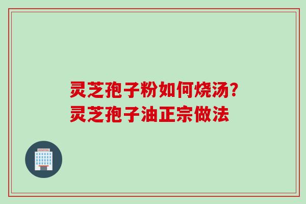 灵芝孢子粉如何烧汤？灵芝孢子油正宗做法