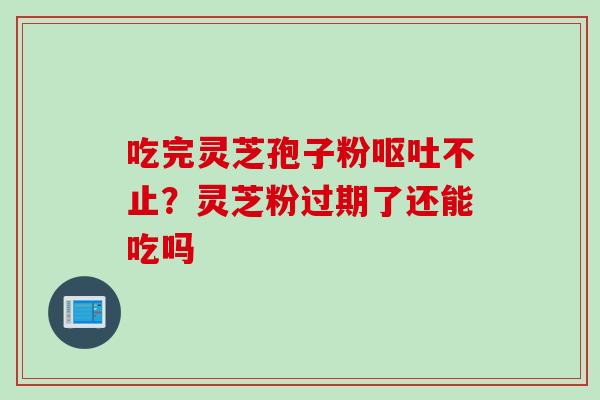 吃完灵芝孢子粉呕吐不止？灵芝粉过期了还能吃吗