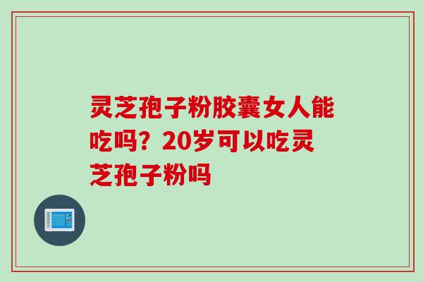 灵芝孢子粉胶囊女人能吃吗？20岁可以吃灵芝孢子粉吗