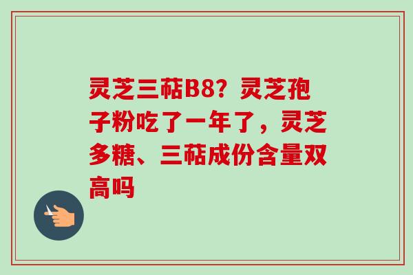 灵芝三萜B8？灵芝孢子粉吃了一年了，灵芝多糖、三萜成份含量双高吗