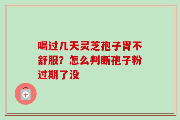 喝过几天灵芝孢子胃不舒服？怎么判断孢子粉过期了没