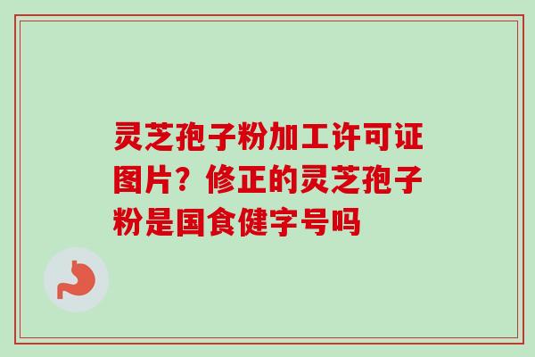 灵芝孢子粉加工许可证图片？修正的灵芝孢子粉是国食健字号吗