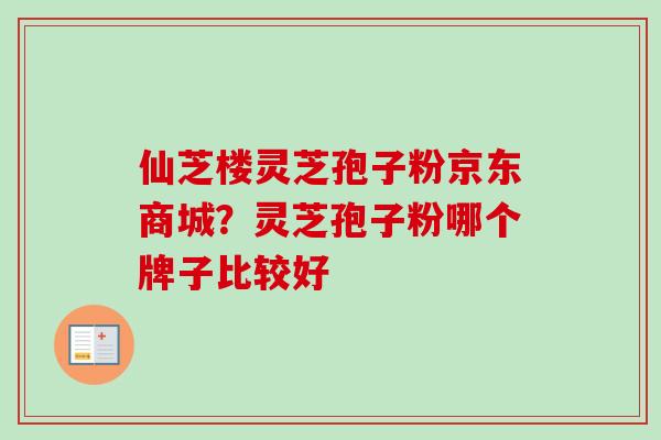 仙芝楼灵芝孢子粉京东商城？灵芝孢子粉哪个牌子比较好