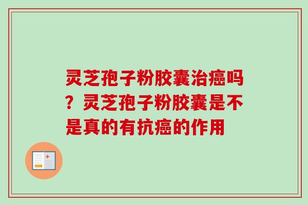 灵芝孢子粉胶囊治癌吗？灵芝孢子粉胶囊是不是真的有抗癌的作用