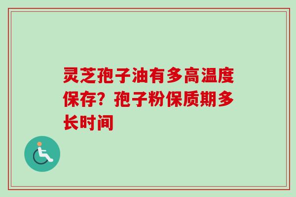 灵芝孢子油有多高温度保存？孢子粉保质期多长时间