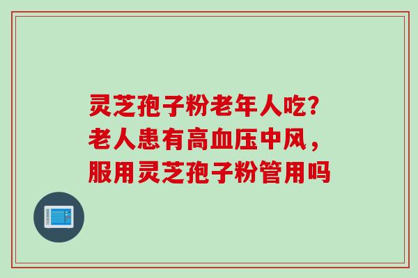 灵芝孢子粉老年人吃？老人患有高血压中风，服用灵芝孢子粉管用吗