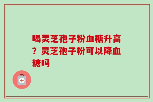 喝灵芝孢子粉血糖升高？灵芝孢子粉可以降血糖吗