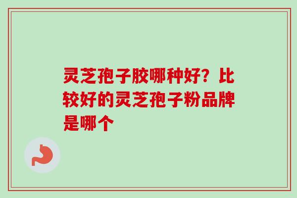 灵芝孢子胶哪种好？比较好的灵芝孢子粉品牌是哪个