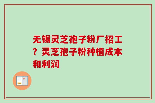 无锡灵芝孢子粉厂招工？灵芝孢子粉种植成本和利润