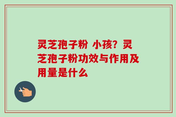 灵芝孢子粉 小孩？灵芝孢子粉功效与作用及用量是什么