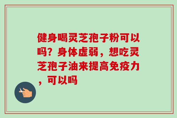 健身喝灵芝孢子粉可以吗？身体虚弱，想吃灵芝孢子油来提高免疫力，可以吗