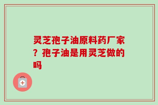 灵芝孢子油原料药厂家？孢子油是用灵芝做的吗