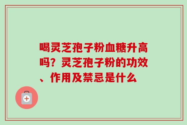 喝灵芝孢子粉血糖升高吗？灵芝孢子粉的功效、作用及禁忌是什么