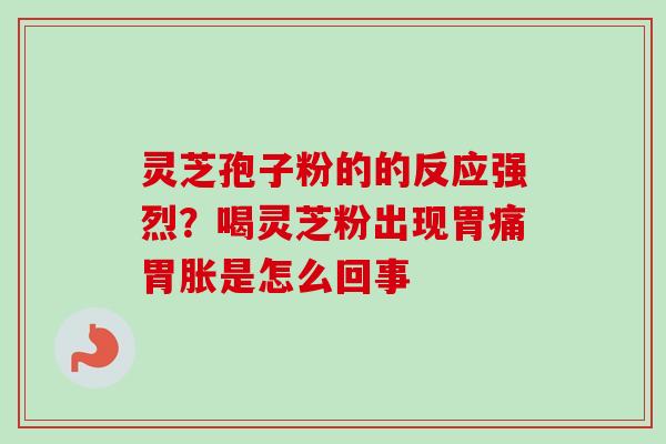 灵芝孢子粉的的反应强烈？喝灵芝粉出现胃痛胃胀是怎么回事