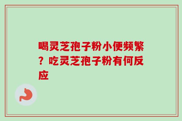 喝灵芝孢子粉小便频繁？吃灵芝孢子粉有何反应