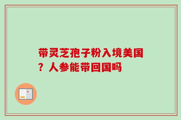 带灵芝孢子粉入境美国？人参能带回国吗