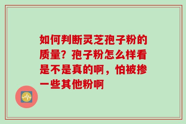 如何判断灵芝孢子粉的质量？孢子粉怎么样看是不是真的啊，怕被掺一些其他粉啊