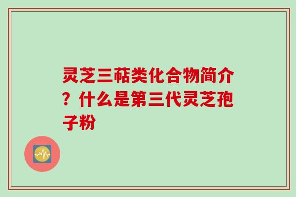 灵芝三萜类化合物简介？什么是第三代灵芝孢子粉