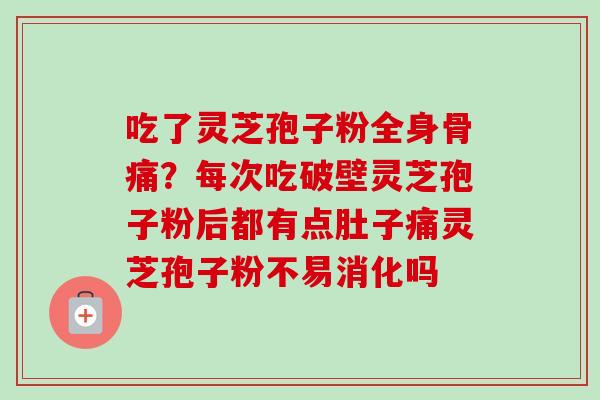 吃了灵芝孢子粉全身骨痛？每次吃破壁灵芝孢子粉后都有点肚子痛灵芝孢子粉不易消化吗
