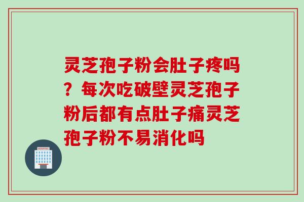 灵芝孢子粉会肚子疼吗？每次吃破壁灵芝孢子粉后都有点肚子痛灵芝孢子粉不易消化吗