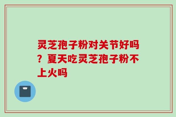 灵芝孢子粉对关节好吗?夏天吃灵芝孢子粉不上火吗 灵芝孢子粉对关节好吗?夏天吃灵芝孢子粉不上火吗