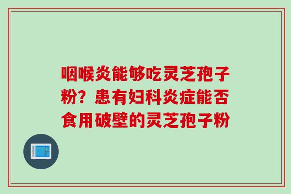 咽喉炎能够吃灵芝孢子粉？患有妇科炎症能否食用破壁的灵芝孢子粉