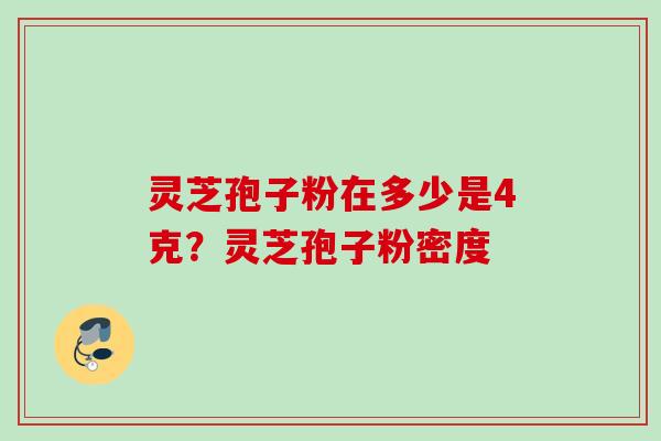 灵芝孢子粉在多少是4克？灵芝孢子粉密度
