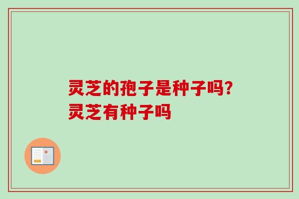 灵芝的孢子是种子吗？灵芝有种子吗