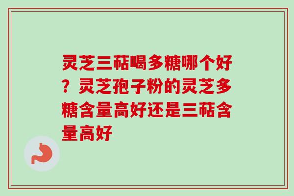 灵芝三萜喝多糖哪个好?灵芝孢子粉的灵芝多糖含量高好还是三萜含量高好 灵芝三萜喝多糖哪个好?灵芝孢子粉的灵芝多糖含量高好还是三萜含量高好