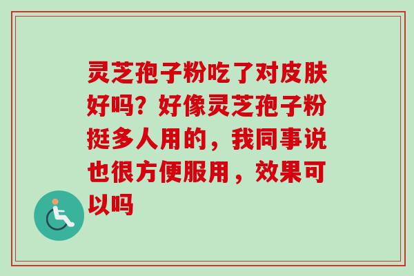 灵芝孢子粉吃了对好吗?好像灵芝孢子粉挺多人用的,我同事说也很方便服用,效果可以吗 灵芝孢子粉吃了对好吗?好像灵芝孢子粉挺多人用的,我同事说也很方便服用,效果可以吗