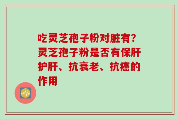 吃灵芝孢子粉对脏有？灵芝孢子粉是否有保肝护肝、抗衰老、抗癌的作用